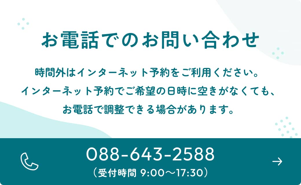 お電話でのお問い合わせ 時間外はインターネット予約をご利用ください。インターネット予約でご希望の日時に空きがなくても、お電話で調整できる場合があります。受付時間(9:00~17:30)088-643-2588