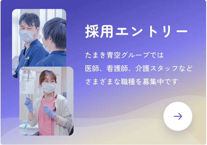 採用エントリー たまき青空グループでは、医師、看護師、介護スタッフなどさまざまな職種を募集中です 採用情報ページへ