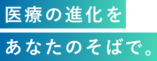 医療の進化をあなたのそばで。